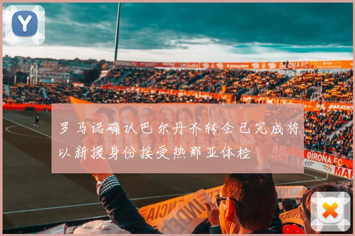 罗马诺确认巴尔丹齐转会已完成将以新援身份接受热那亚体检