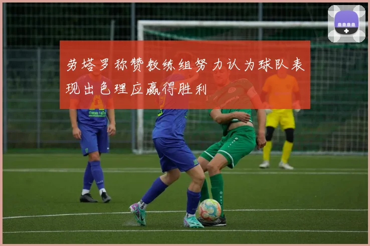 劳塔罗称赞教练组努力认为球队表现出色理应赢得胜利