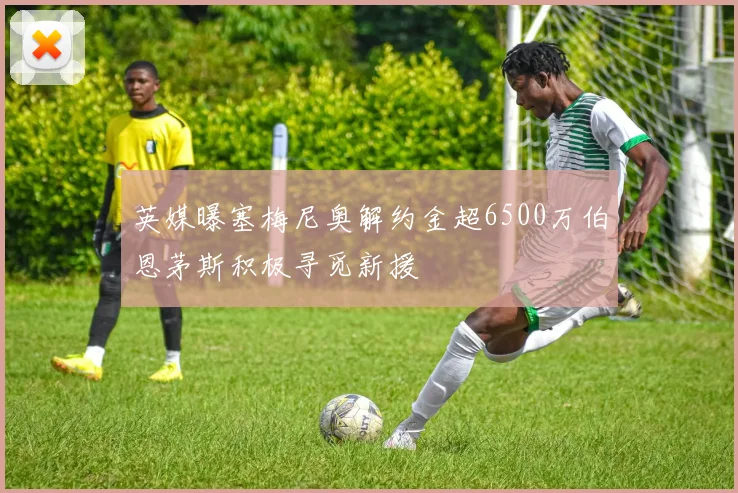 英媒曝塞梅尼奥解约金超6500万伯恩茅斯积极寻觅新援