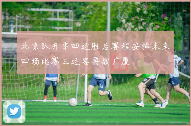 北京队开季四连胜后赛程安排未来四场比赛三连客再战广厦