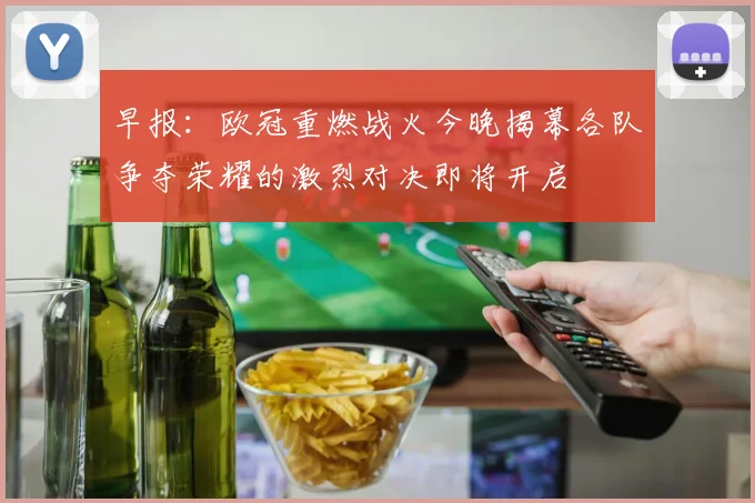 早报：欧冠重燃战火今晚揭幕各队争夺荣耀的激烈对决即将开启