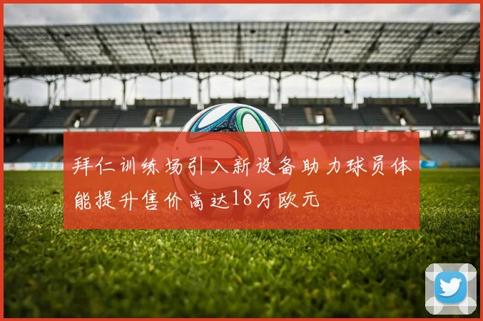 拜仁训练场引入新设备助力球员体能提升售价高达18万欧元