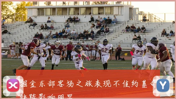 掘金东部客场之旅表现不佳约基奇缺阵影响明显